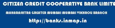 CITIZEN CREDIT COOPERATIVE BANK LIMITED  MAHARASHTRA GREATER MUMBAI MUMBAI VIKHROLI BRANCH  banks information 